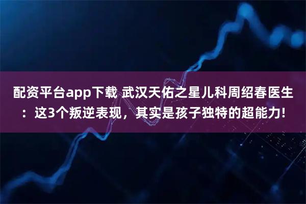 配资平台app下载 武汉天佑之星儿科周绍春医生：这3个叛逆表现，其实是孩子独特的超能力!