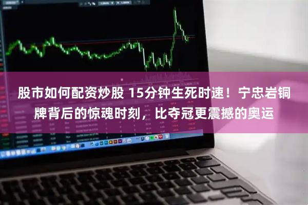 股市如何配资炒股 15分钟生死时速！宁忠岩铜牌背后的惊魂时刻，比夺冠更震撼的奥运