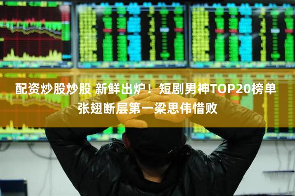 配资炒股炒股 新鲜出炉！短剧男神TOP20榜单 张翅断层第一梁思伟惜败