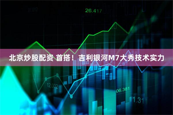 北京炒股配资 首搭！吉利银河M7大秀技术实力