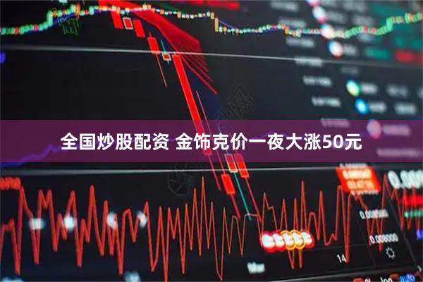 全国炒股配资 金饰克价一夜大涨50元